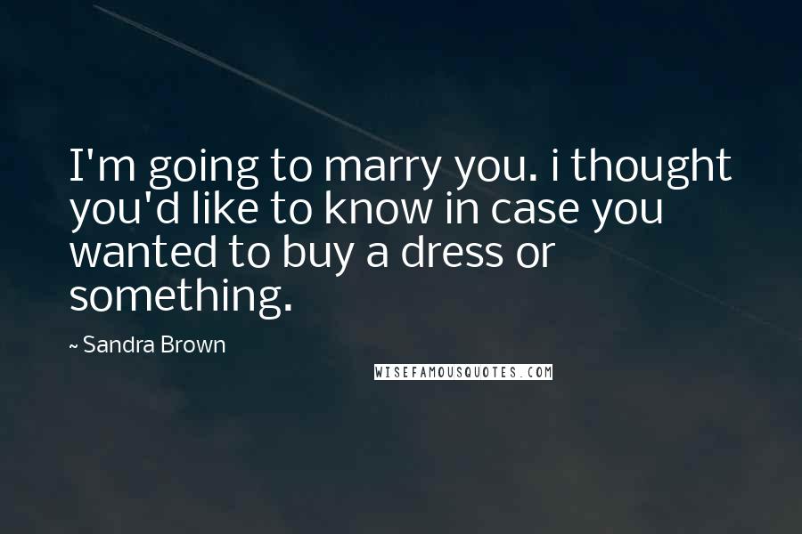 Sandra Brown Quotes: I'm going to marry you. i thought you'd like to know in case you wanted to buy a dress or something.