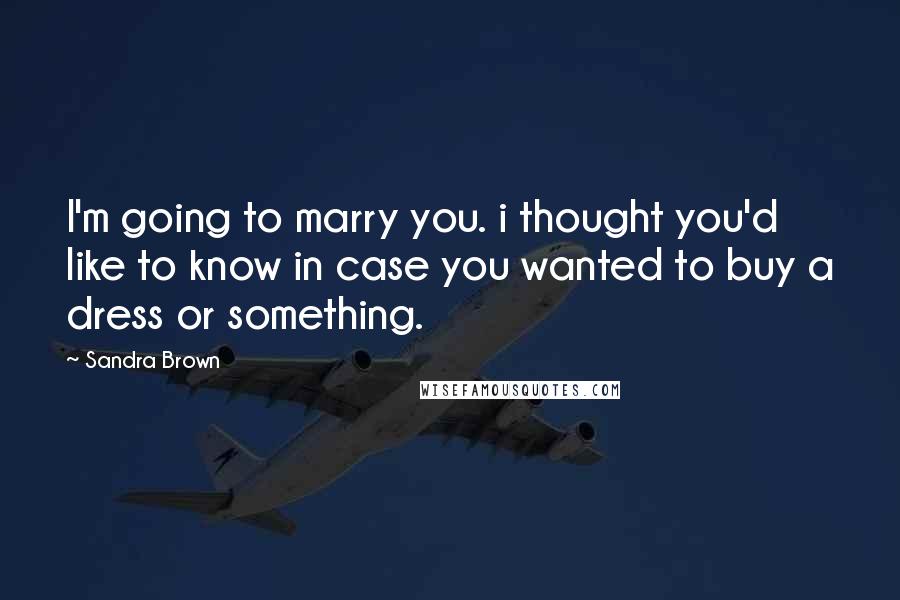 Sandra Brown Quotes: I'm going to marry you. i thought you'd like to know in case you wanted to buy a dress or something.