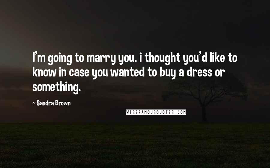 Sandra Brown Quotes: I'm going to marry you. i thought you'd like to know in case you wanted to buy a dress or something.