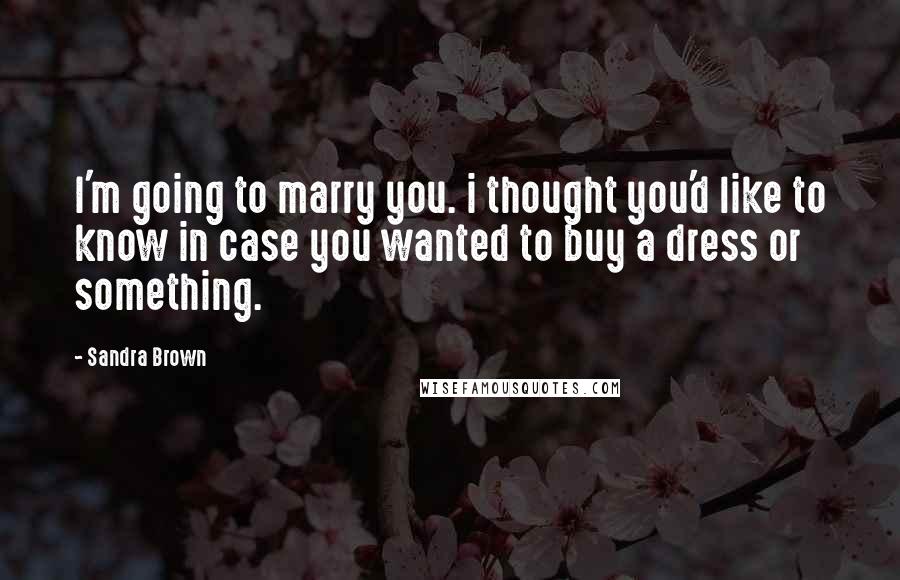 Sandra Brown Quotes: I'm going to marry you. i thought you'd like to know in case you wanted to buy a dress or something.