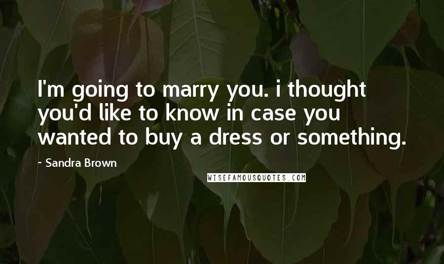 Sandra Brown Quotes: I'm going to marry you. i thought you'd like to know in case you wanted to buy a dress or something.