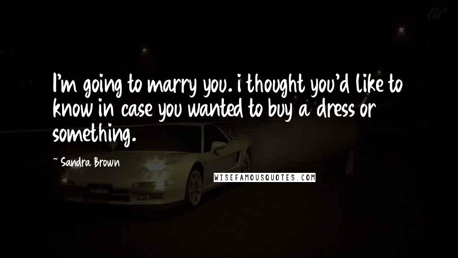 Sandra Brown Quotes: I'm going to marry you. i thought you'd like to know in case you wanted to buy a dress or something.