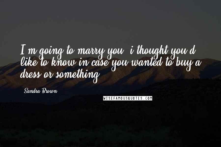 Sandra Brown Quotes: I'm going to marry you. i thought you'd like to know in case you wanted to buy a dress or something.