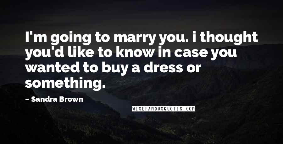 Sandra Brown Quotes: I'm going to marry you. i thought you'd like to know in case you wanted to buy a dress or something.