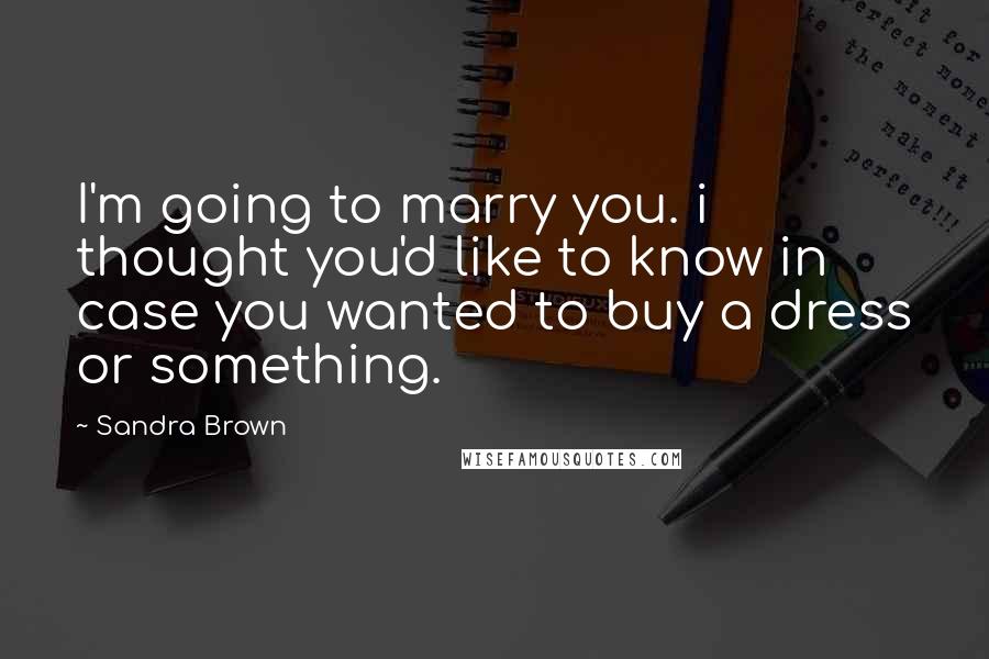 Sandra Brown Quotes: I'm going to marry you. i thought you'd like to know in case you wanted to buy a dress or something.