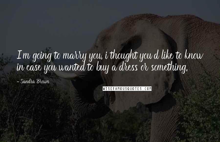 Sandra Brown Quotes: I'm going to marry you. i thought you'd like to know in case you wanted to buy a dress or something.