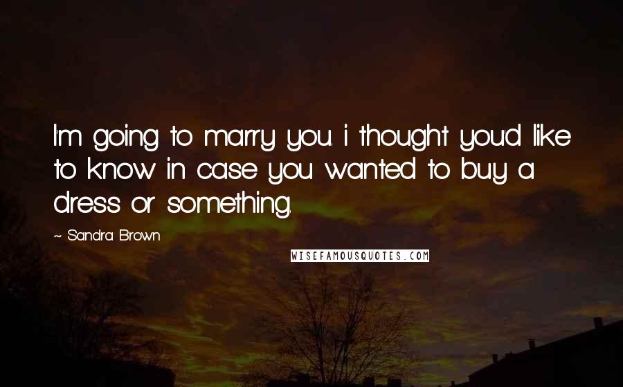 Sandra Brown Quotes: I'm going to marry you. i thought you'd like to know in case you wanted to buy a dress or something.