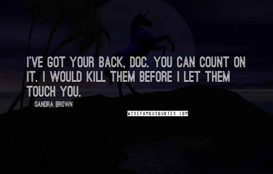 Sandra Brown Quotes: I've got your back, Doc. You can count on it. I would kill them before I let them touch you.