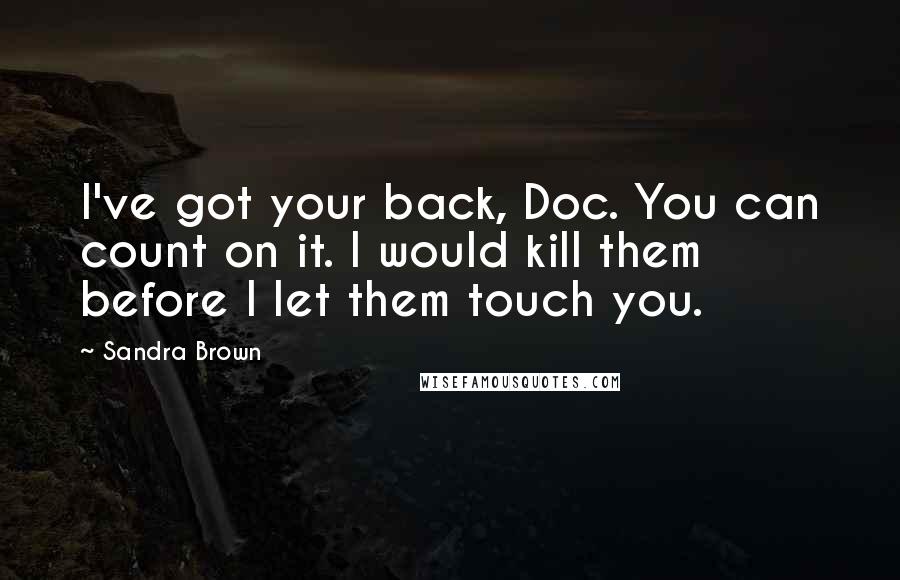 Sandra Brown Quotes: I've got your back, Doc. You can count on it. I would kill them before I let them touch you.