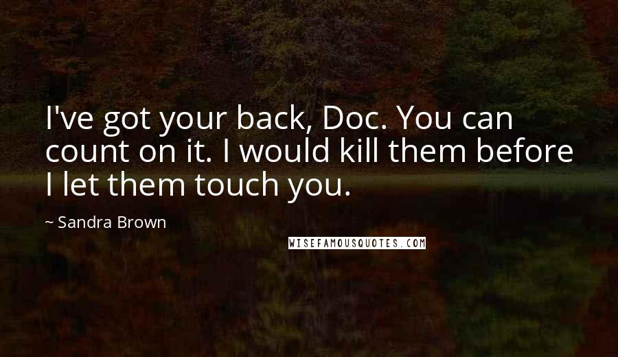 Sandra Brown Quotes: I've got your back, Doc. You can count on it. I would kill them before I let them touch you.