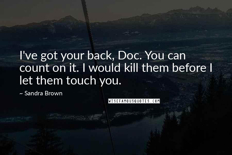 Sandra Brown Quotes: I've got your back, Doc. You can count on it. I would kill them before I let them touch you.