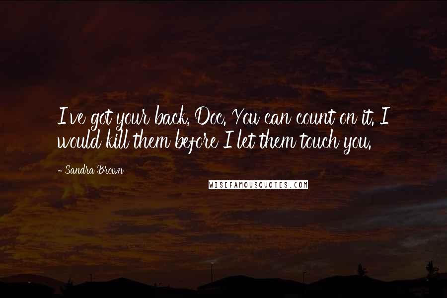 Sandra Brown Quotes: I've got your back, Doc. You can count on it. I would kill them before I let them touch you.