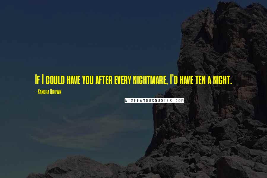 Sandra Brown Quotes: If I could have you after every nightmare, I'd have ten a night.