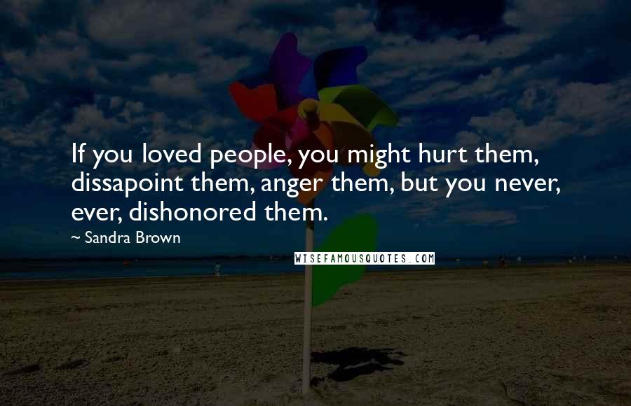 Sandra Brown Quotes: If you loved people, you might hurt them, dissapoint them, anger them, but you never, ever, dishonored them.