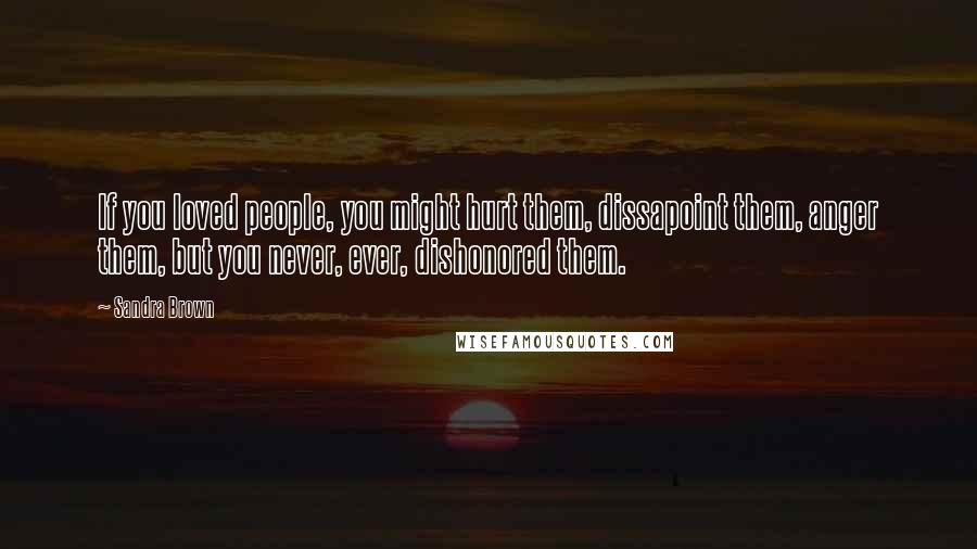 Sandra Brown Quotes: If you loved people, you might hurt them, dissapoint them, anger them, but you never, ever, dishonored them.