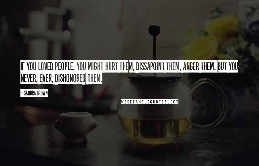 Sandra Brown Quotes: If you loved people, you might hurt them, dissapoint them, anger them, but you never, ever, dishonored them.