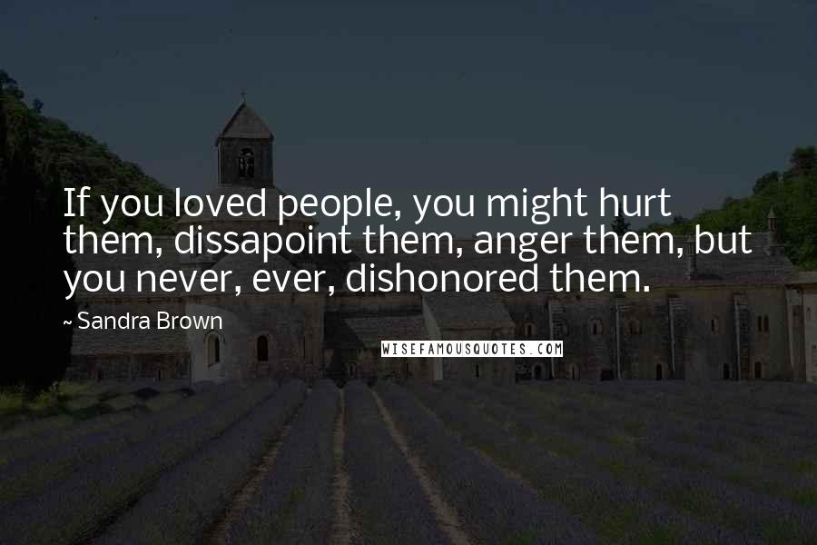 Sandra Brown Quotes: If you loved people, you might hurt them, dissapoint them, anger them, but you never, ever, dishonored them.
