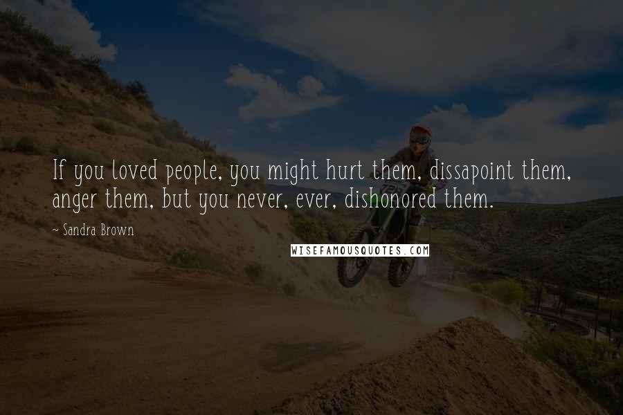 Sandra Brown Quotes: If you loved people, you might hurt them, dissapoint them, anger them, but you never, ever, dishonored them.