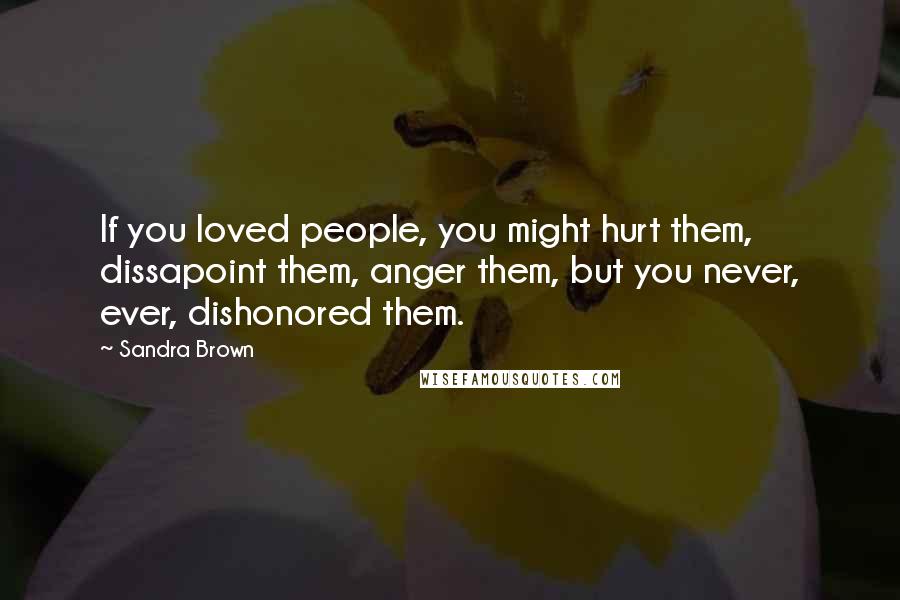 Sandra Brown Quotes: If you loved people, you might hurt them, dissapoint them, anger them, but you never, ever, dishonored them.