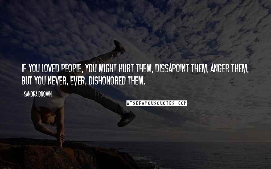 Sandra Brown Quotes: If you loved people, you might hurt them, dissapoint them, anger them, but you never, ever, dishonored them.