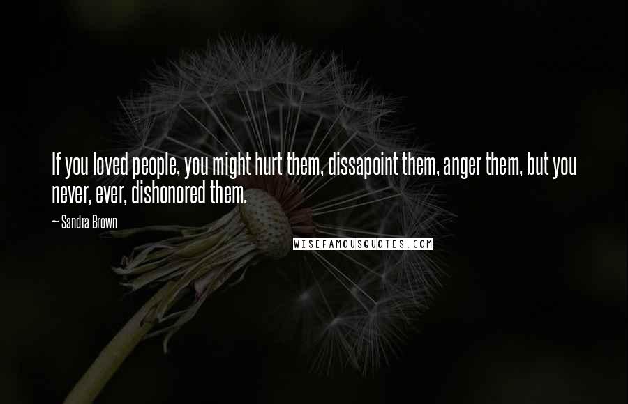 Sandra Brown Quotes: If you loved people, you might hurt them, dissapoint them, anger them, but you never, ever, dishonored them.