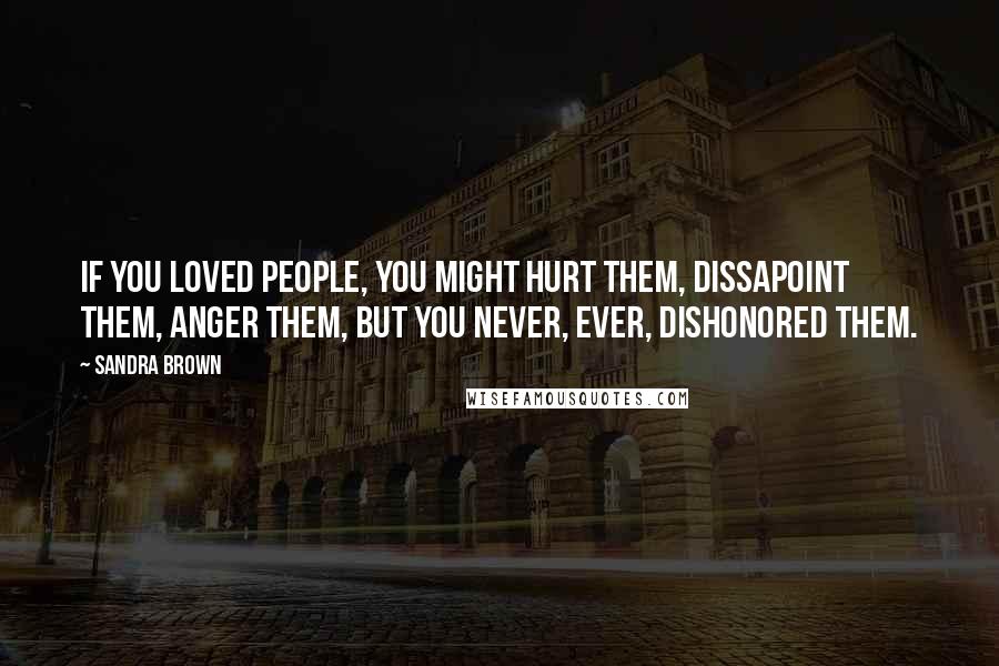 Sandra Brown Quotes: If you loved people, you might hurt them, dissapoint them, anger them, but you never, ever, dishonored them.
