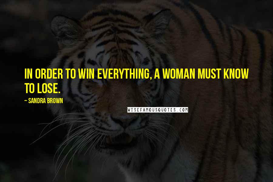 Sandra Brown Quotes: In order to win everything, a woman must know to lose.