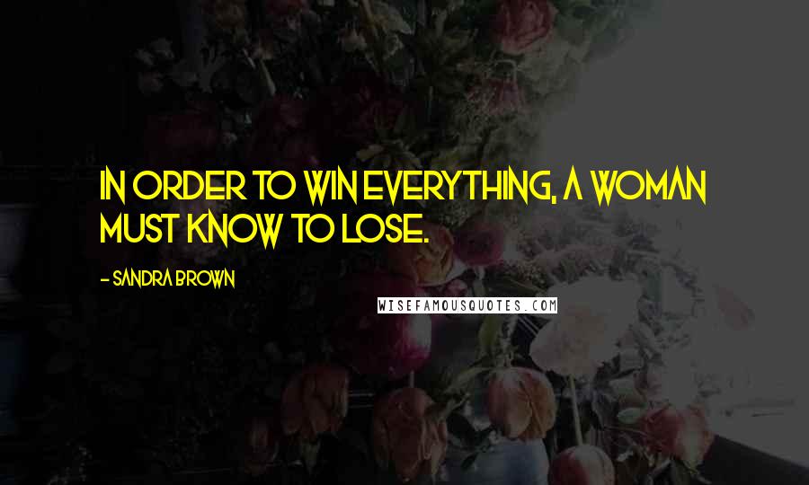Sandra Brown Quotes: In order to win everything, a woman must know to lose.