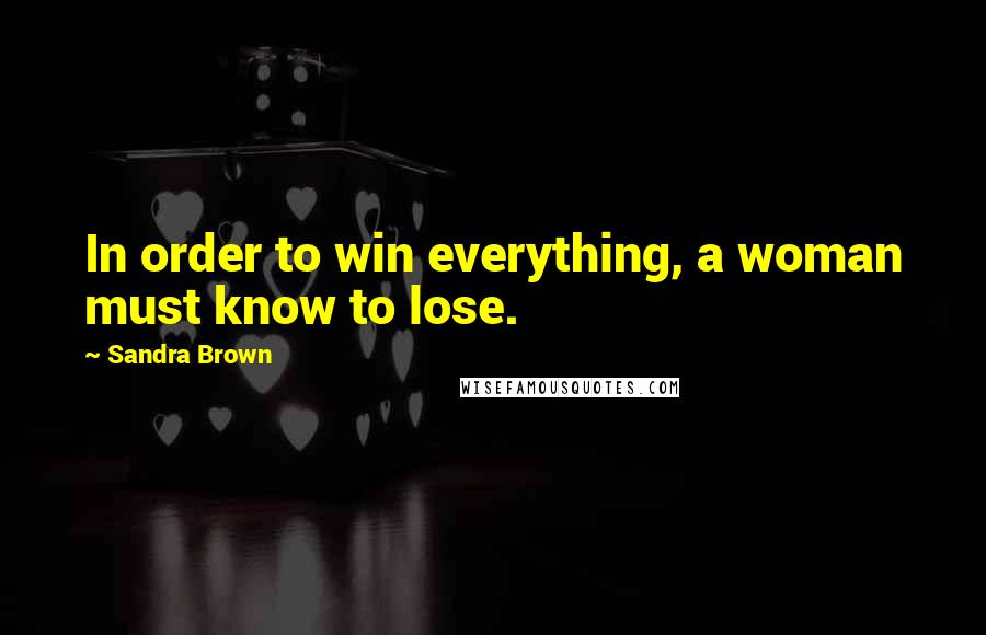 Sandra Brown Quotes: In order to win everything, a woman must know to lose.