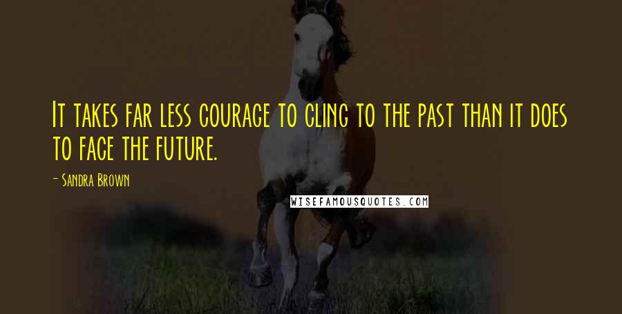 Sandra Brown Quotes: It takes far less courage to cling to the past than it does to face the future.