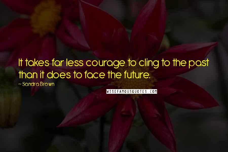 Sandra Brown Quotes: It takes far less courage to cling to the past than it does to face the future.