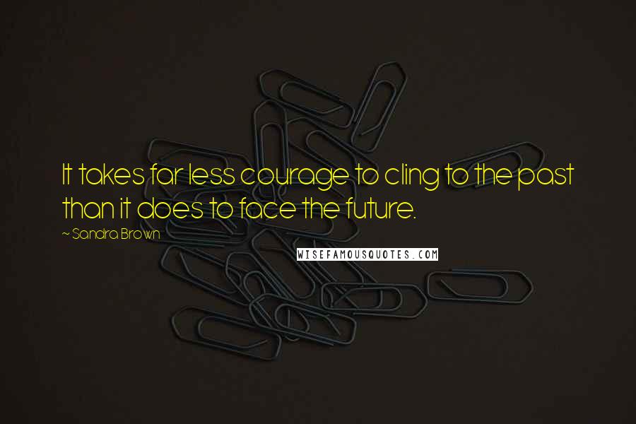 Sandra Brown Quotes: It takes far less courage to cling to the past than it does to face the future.
