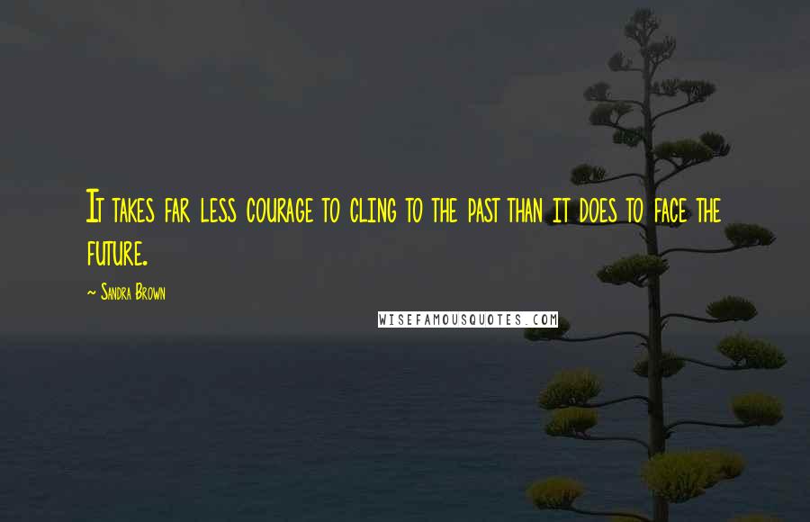 Sandra Brown Quotes: It takes far less courage to cling to the past than it does to face the future.