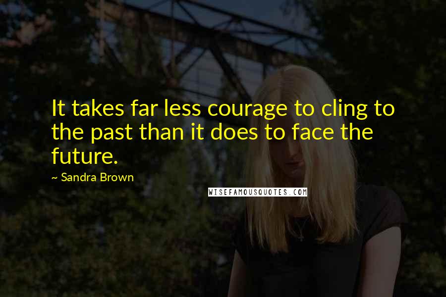 Sandra Brown Quotes: It takes far less courage to cling to the past than it does to face the future.