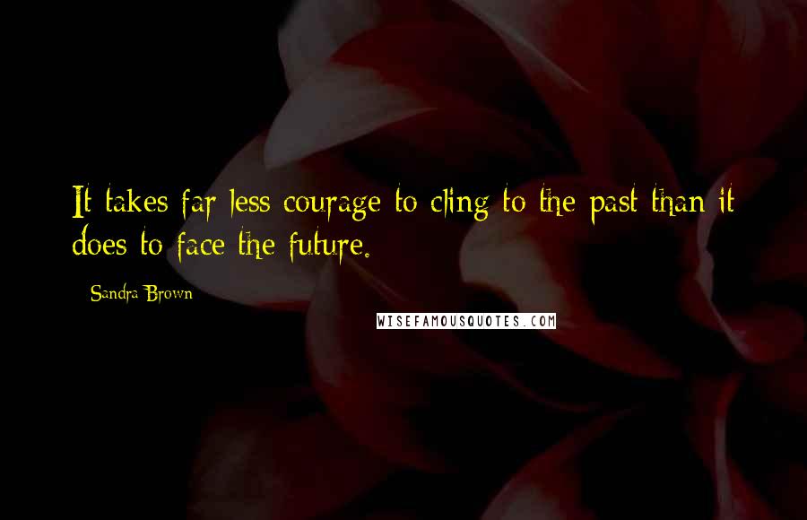 Sandra Brown Quotes: It takes far less courage to cling to the past than it does to face the future.