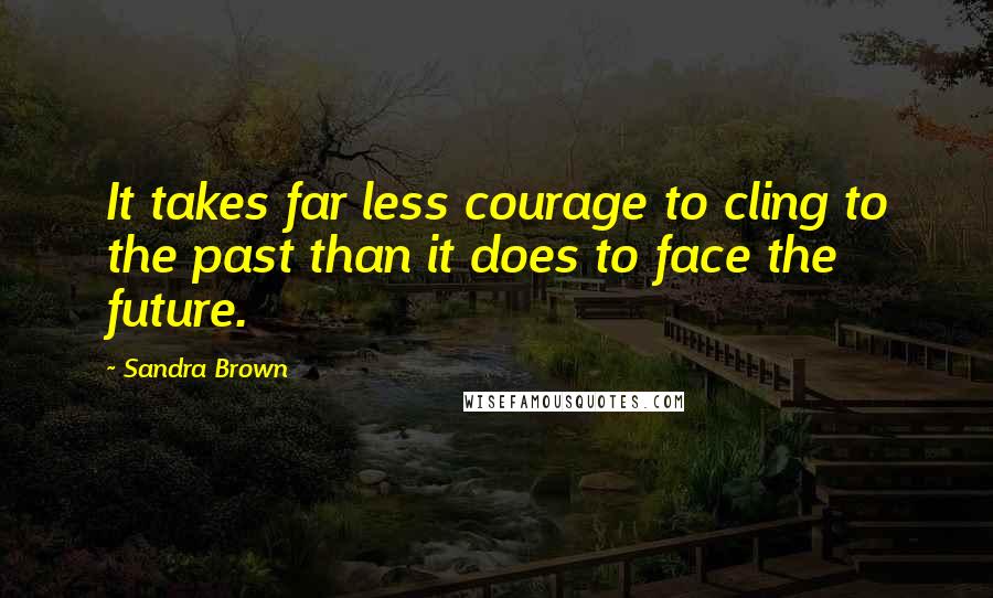 Sandra Brown Quotes: It takes far less courage to cling to the past than it does to face the future.