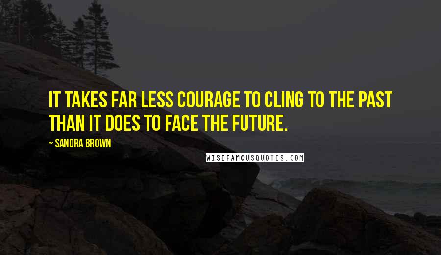 Sandra Brown Quotes: It takes far less courage to cling to the past than it does to face the future.