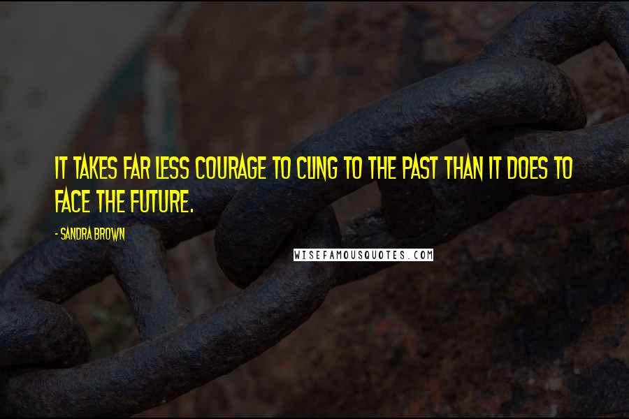 Sandra Brown Quotes: It takes far less courage to cling to the past than it does to face the future.