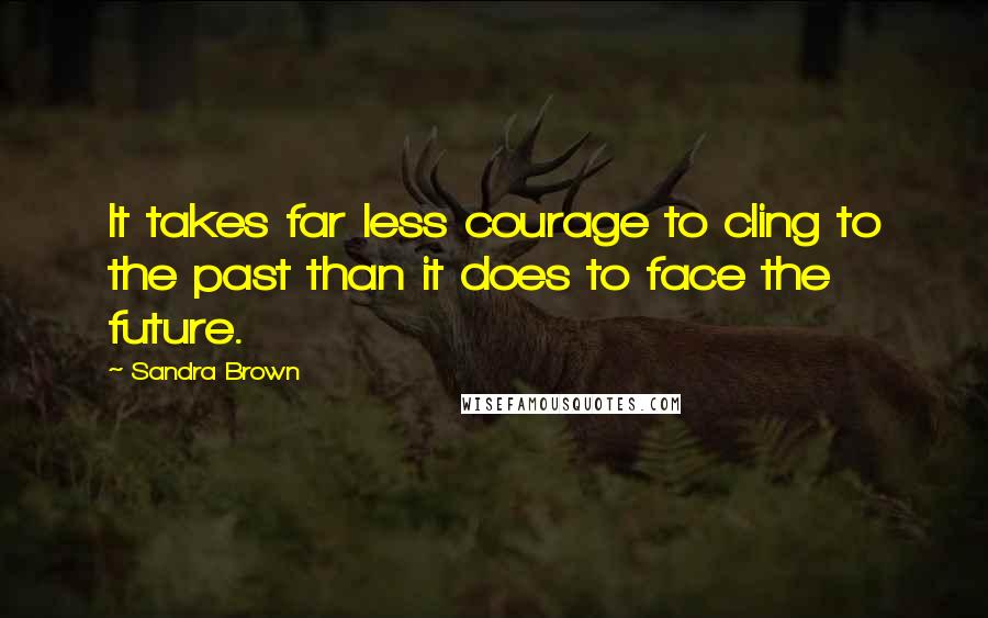 Sandra Brown Quotes: It takes far less courage to cling to the past than it does to face the future.