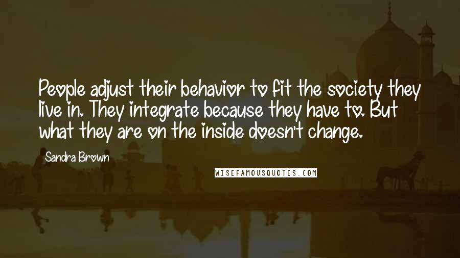 Sandra Brown Quotes: People adjust their behavior to fit the society they live in. They integrate because they have to. But what they are on the inside doesn't change.