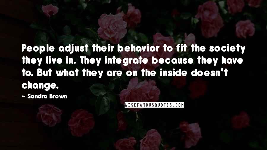 Sandra Brown Quotes: People adjust their behavior to fit the society they live in. They integrate because they have to. But what they are on the inside doesn't change.