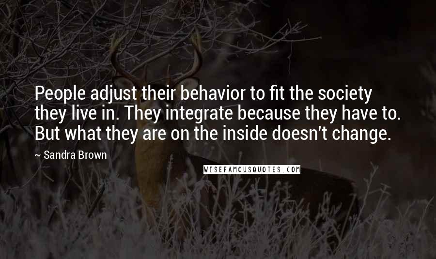 Sandra Brown Quotes: People adjust their behavior to fit the society they live in. They integrate because they have to. But what they are on the inside doesn't change.