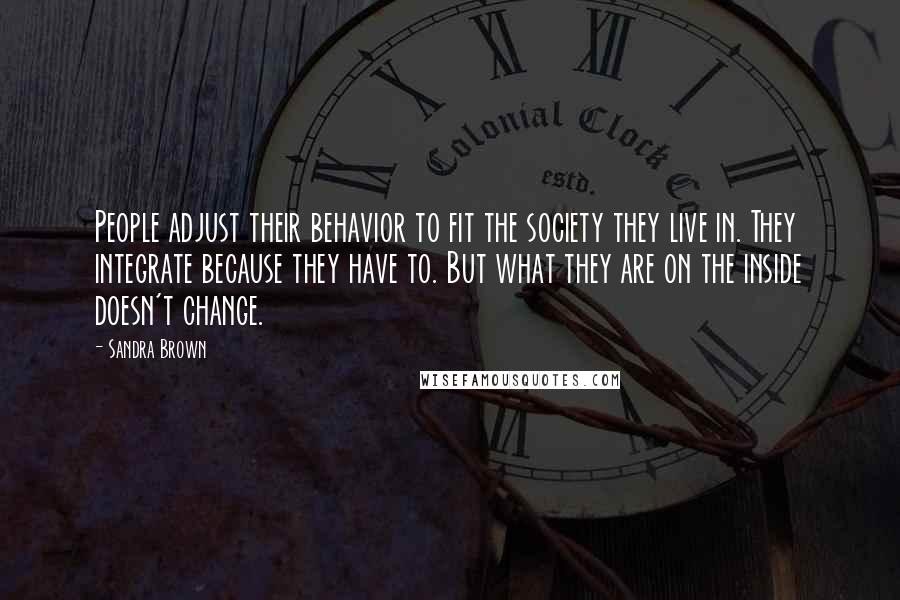 Sandra Brown Quotes: People adjust their behavior to fit the society they live in. They integrate because they have to. But what they are on the inside doesn't change.