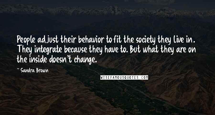 Sandra Brown Quotes: People adjust their behavior to fit the society they live in. They integrate because they have to. But what they are on the inside doesn't change.