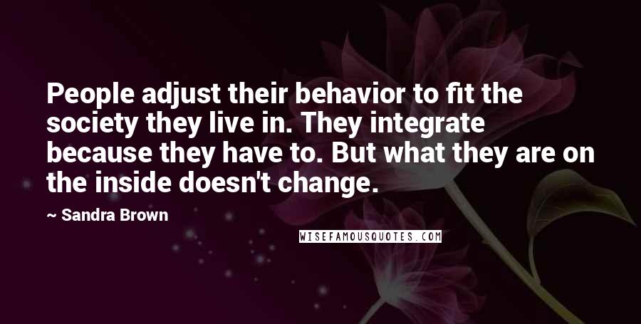 Sandra Brown Quotes: People adjust their behavior to fit the society they live in. They integrate because they have to. But what they are on the inside doesn't change.