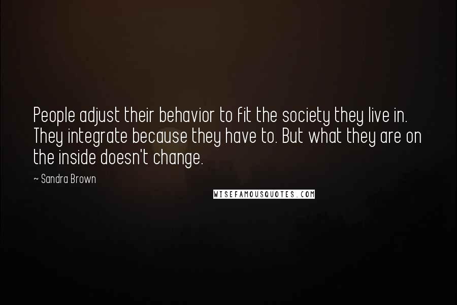 Sandra Brown Quotes: People adjust their behavior to fit the society they live in. They integrate because they have to. But what they are on the inside doesn't change.