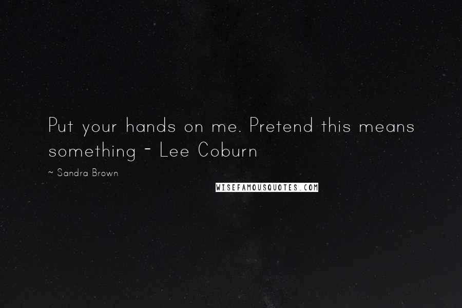 Sandra Brown Quotes: Put your hands on me. Pretend this means something - Lee Coburn