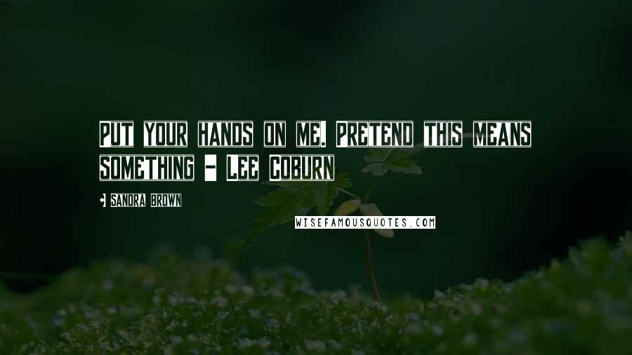 Sandra Brown Quotes: Put your hands on me. Pretend this means something - Lee Coburn