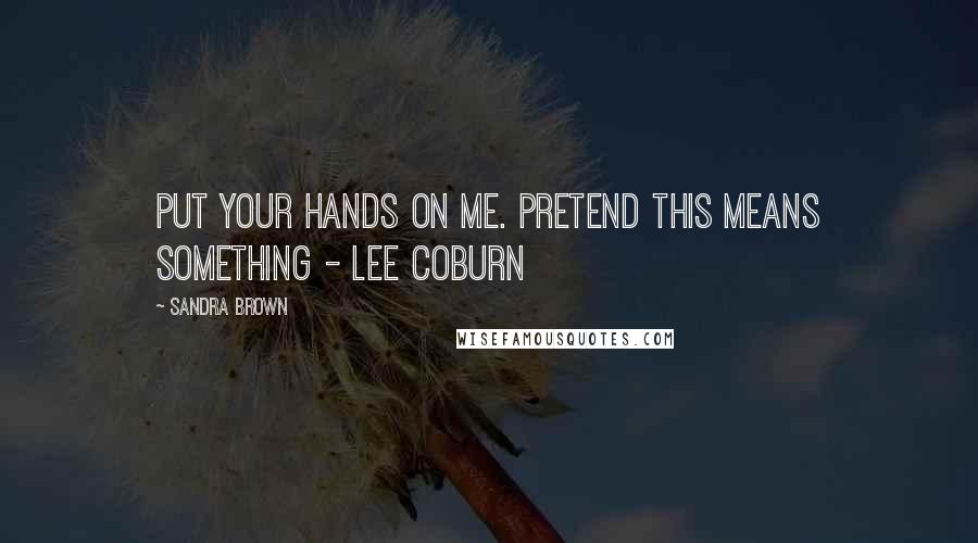 Sandra Brown Quotes: Put your hands on me. Pretend this means something - Lee Coburn