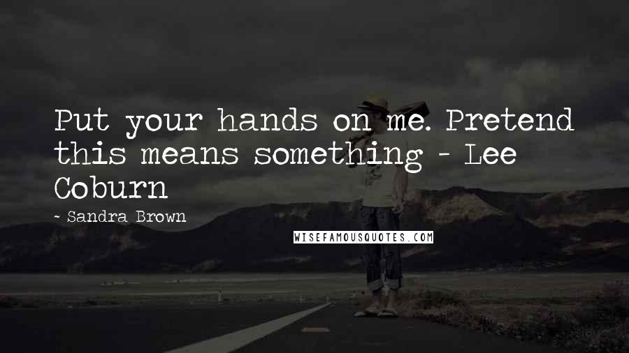 Sandra Brown Quotes: Put your hands on me. Pretend this means something - Lee Coburn